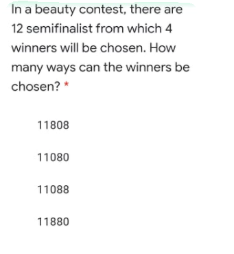 In a beauty contest, there are
12 semifinalist from which 4
winners will be chosen. How
many ways can the winners be
chosen? *
11808
11080
11088
11880
