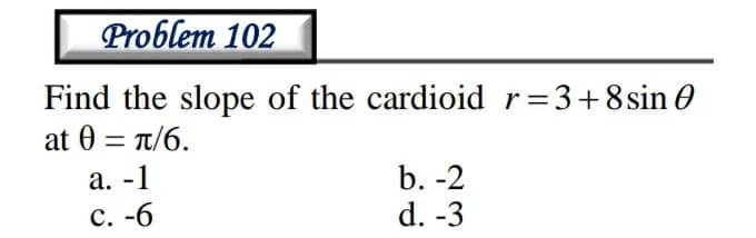 Problem 102
Find the slope of the cardioid r=3+8sin O
at θπ/6.
b. -2
d. -3
а. -1
с. -б
