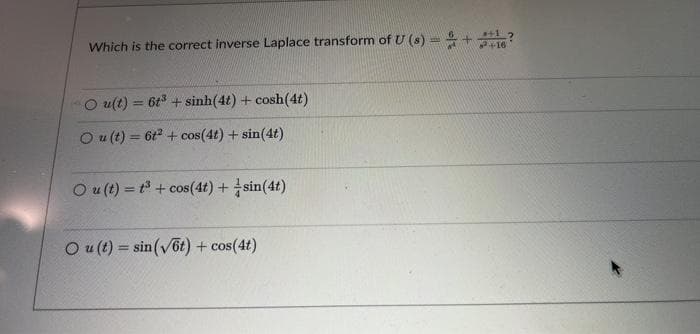 Which is the correct inverse Laplace transform of U (s) =+ ?
+16
O u(t) = 6t + sinh(4t) + cosh(4t)
O u (t) = 6t2 + cos(4t) + sin(4t)
%3D
O u(t) = t + cos(4t) +sin(4t)
O u (t) = sin(v6t) + cos(4t)

