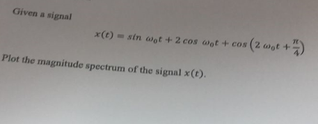 Given a signal
x(t) = sin wot + 2 cos wot+cos
Plot the magnitude spectrum of the signal x (t).
cos (2 wot+