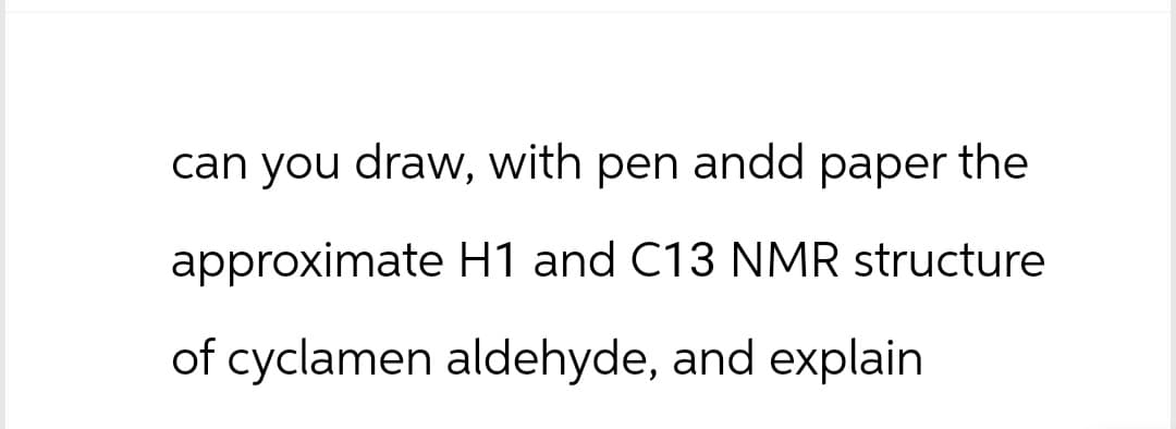 can you draw, with pen andd paper the
approximate H1 and C13 NMR structure
of cyclamen aldehyde, and explain