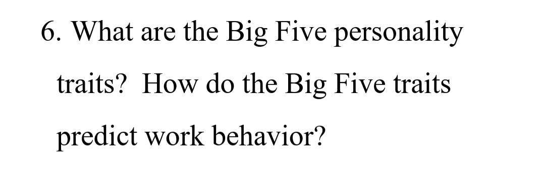 6. What are the Big Five personality
traits? How do the Big Five traits
predict work behavior?
