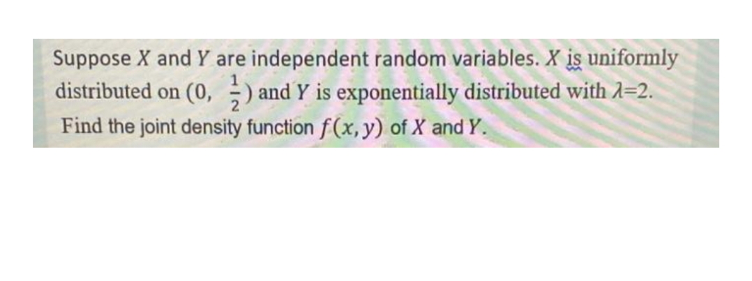 Suppose X and Y are independent random variables. X iş uniformly
distributed on (0,) and Y is exponentially distributed with 1=2.
Find the joint density function f(x, y) of X and Y.
