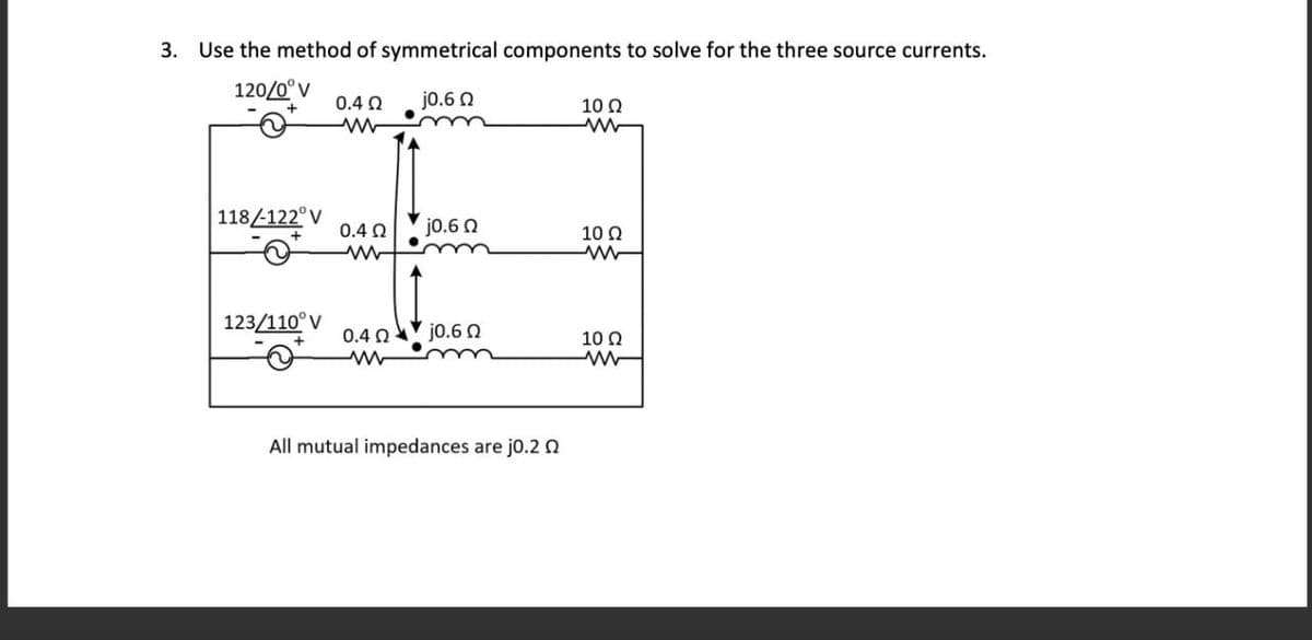 3. Use the method of symmetrical components to solve for the three source currents.
120/0°V
0.4 Ω
ww
j0.60
10 Ω
www
118/122°V
0.4 Ω
www
j0.60
10 Ω
www
123/110° V
0.40 0.60
10 Ω
www
ww
All mutual impedances are j0.20