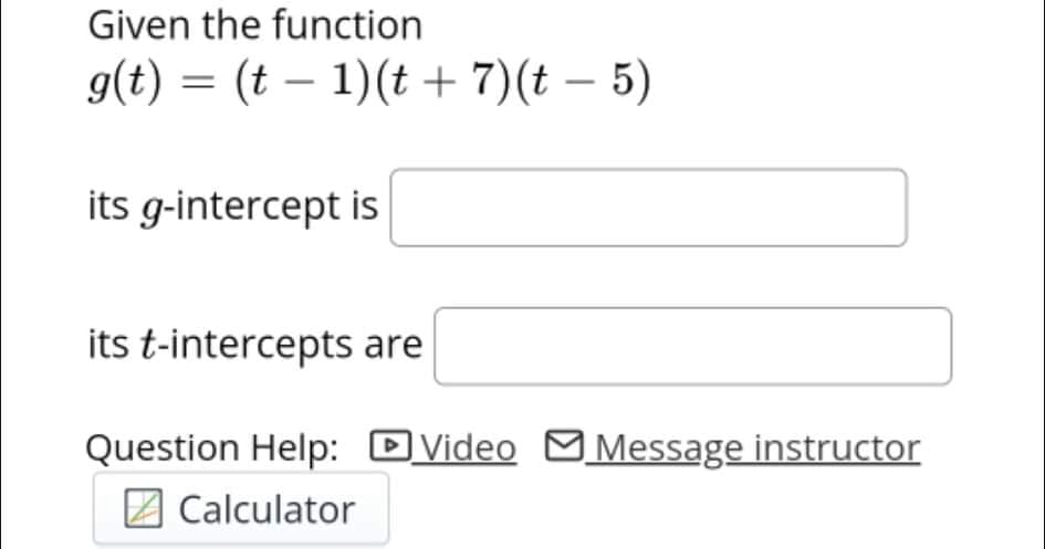 Given the function
g(t) = (t – 1)(t + 7)(t – 5)
-
its g-intercept is
its t-intercepts are
Question Help: DVideo MMessage instructor
2 Calculator
