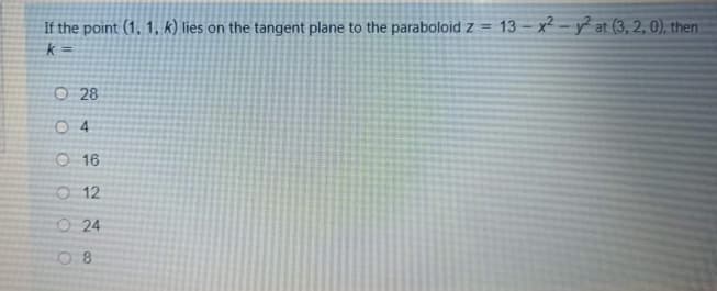 If the point (1, 1, k) lies on the tangent plane to the paraboloid z = 13 – x² - y² at (3, 2, 0), then
k =
O 28
O 4
O 16
O 12
O 24
