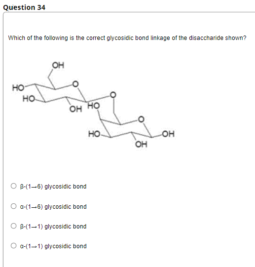 Question 34
Which of the following is the correct glycosidic bond linkage of the disaccharide shown?
OH
но-
но.
он Но
HO
OH
он
O B-(1-6) glycosidic bond
O a-(1-6) glycosidic bond
O B-(1–1) glycosidic bond
O a(1–1) glycosidic bond
