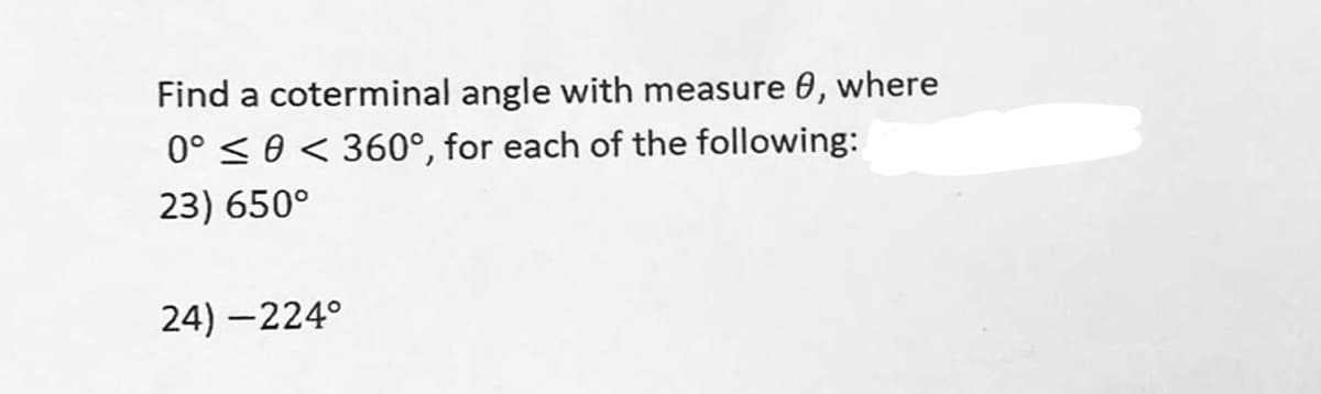 Find a coterminal angle with measure 0, where
0° ≤ 0 < 360°, for each of the following:
23) 650⁰
24) -224°