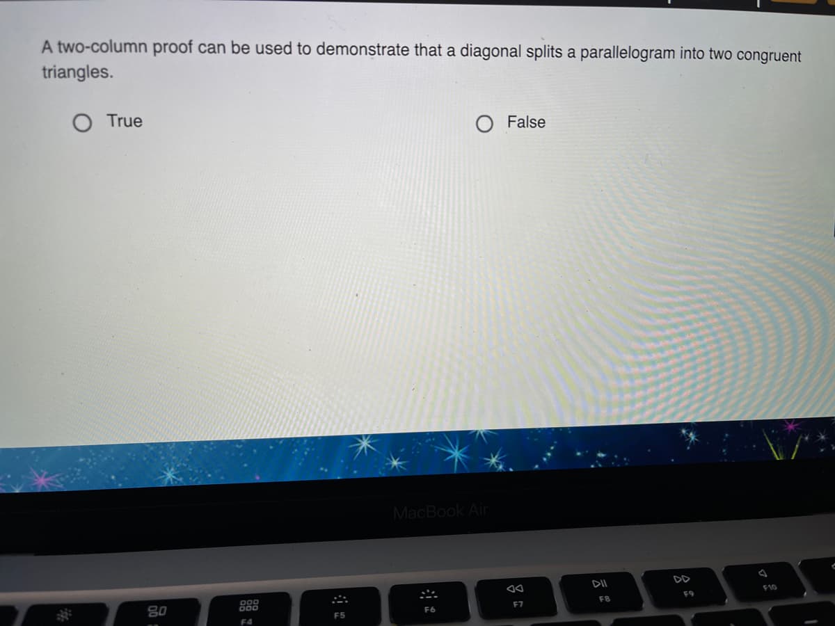 A two-column proof can be used to demonstrate that a diagonal splits a parallelogram into two congruent
triangles.
True
False
MacBook Air
DII
DD
F10
80
888
F9
F8
F7
F6
F5
F4
