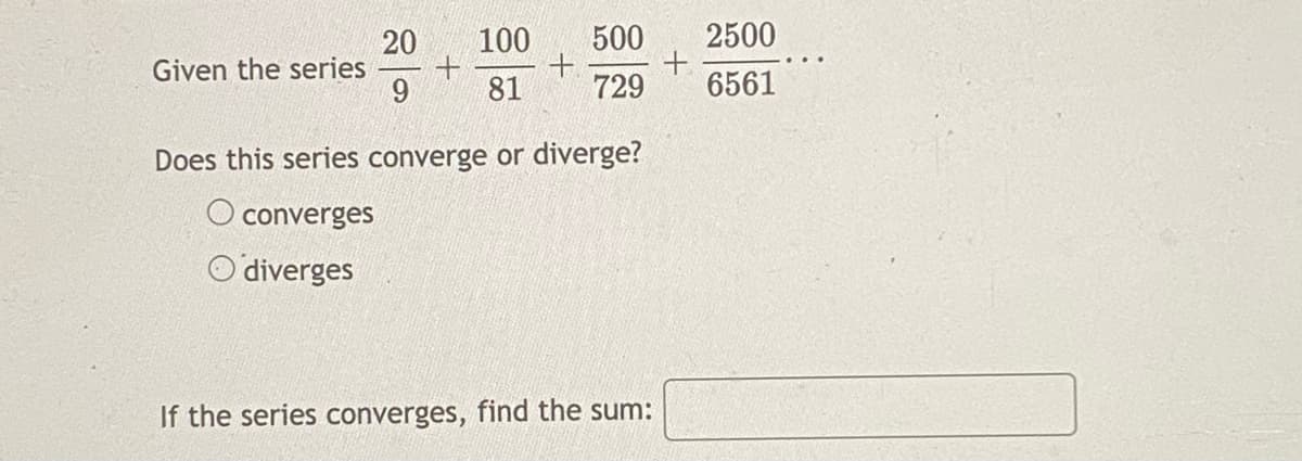 500
2500
20
Given the series
9
100
+.
729
81
6561
Does this series converge or diverge?
O converges
O diverges
If the series converges, find the sum:
