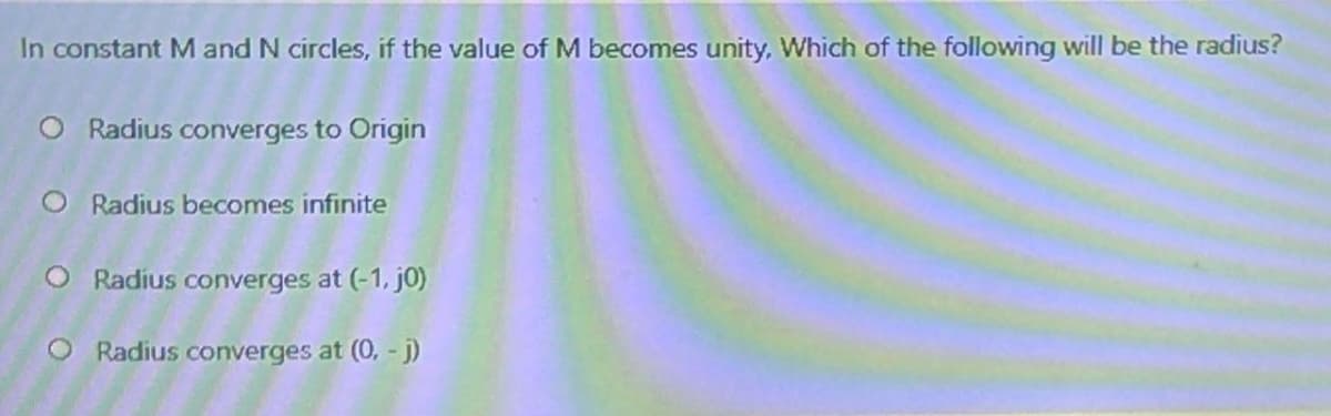 In constant M and N circles, if the value of M becomes unity, Which of the following will be the radius?
O Radius converges to Origin
O Radius becomes infinite
O Radius converges at (-1, jO)
O Radius converges at (0, - j)
