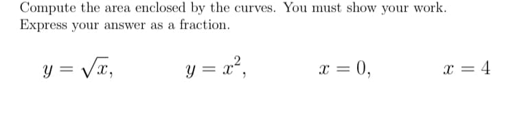 Compute the area enclosed by the curves. You must show your work.
Express your answer as a fraction.
²,
2
y = Vx,
y = x",
x = 0,
x = 4

