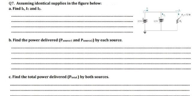 Q7. Assuming identical supplies in the figure below:
a. Find In, Ii and lz.
12V
12V
b. Find the power delivered (Psourcei and Psource2) by each source.
c. Find the total power delivered (Protal ) by both sources.
