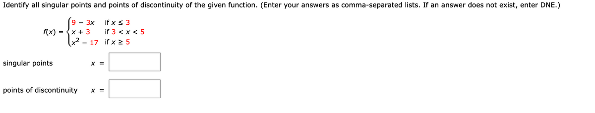 Identify all singular points and points of discontinuity of the given function. (Enter your answers as comma-separated lists. If an answer does not exist, enter DNE.)
9
-
3x
f(x) =
x + 3
singular points
if x ≤ 3
if 3 x 5
x2 17 if x ≥5
-
points of discontinuity