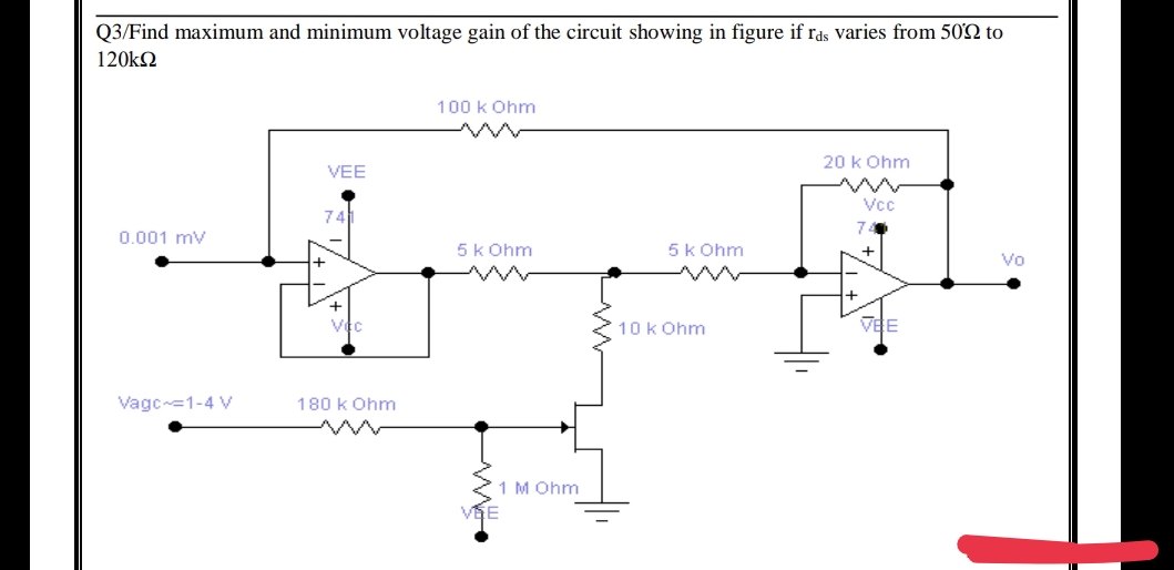 Q3/Find maximum and minimum voltage gain of the circuit showing in figure if ras varies from 5002 to
120kQ2
100 k Ohm
20 kOhm
VEE
Vcc
0.001 mV
5 kOhm
fil
VEE
Vagc =1-4 V
180 k Ohm
1 M Ohm
VSE
5 k Ohm
10 kOhm
Vo