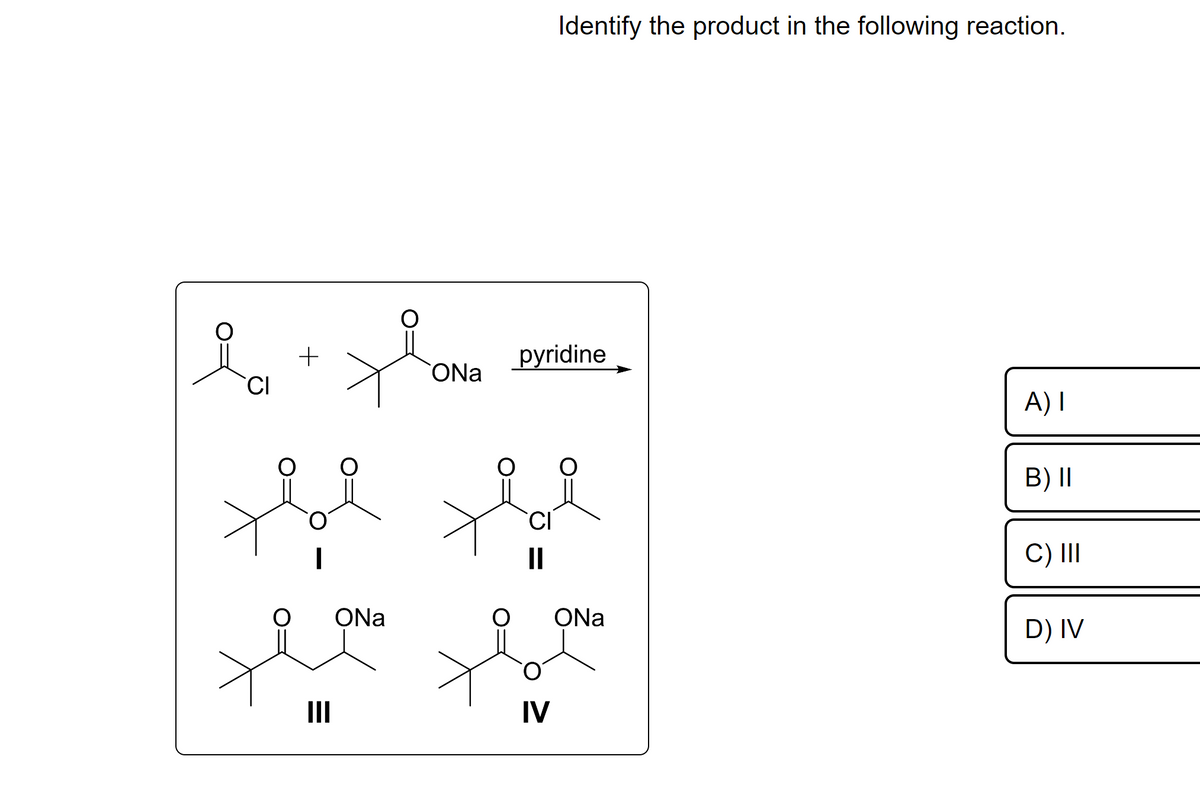CI
+
III
ONa
i
ONa
Identify the product in the following reaction.
pyridine
IV
ONa
A) I
B) II
C) III
D) IV