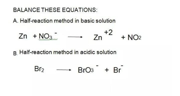 BALANCE THESE EQUATIONS:
A. Half-reaction method in basic solution
Zn + NO3
+2
Zn
+ NO2
B. Half-reaction method in acidic solution
Br2
BrO3
+ Br
