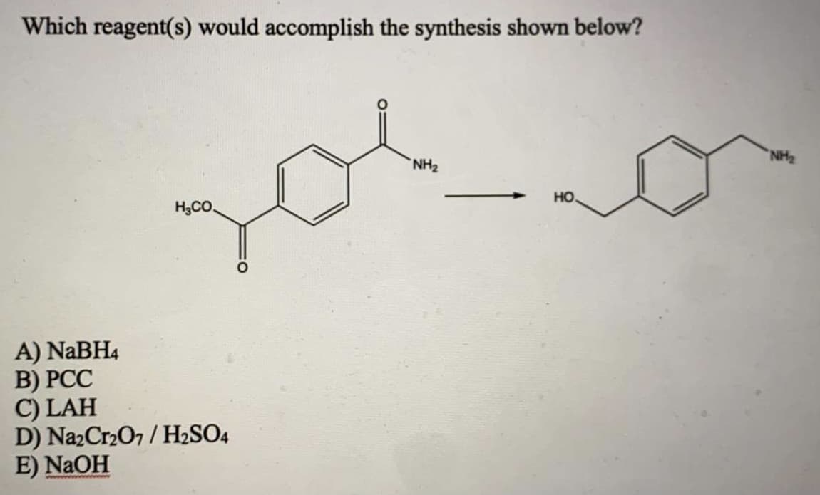 Which reagent(s) would accomplish the synthesis showWn below?
NH2
NH2
но.
H3CO.
A) NaBH4
В) РСС
C) LAH
D) Na2Cr207 / H2SO4
E) NAOH
www w
