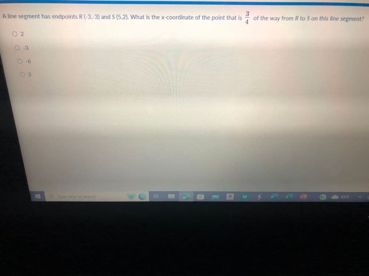 3
A line segment has endpoints R (-3,-3) and S (5,2). What is the x-coordinate of the point that is
of the way from R to S on this line segment?
4
02
O-3
0-6
0 3
Type here to search
65°F