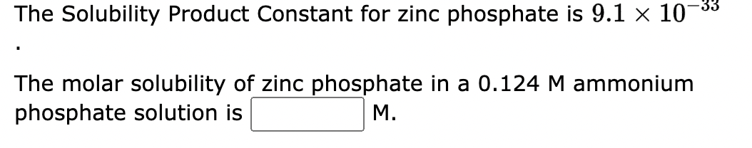 The Solubility Product Constant for zinc phosphate is 9.1 × 10¯
The molar solubility of zinc phosphate in a 0.124 M ammonium
phosphate solution is
M.