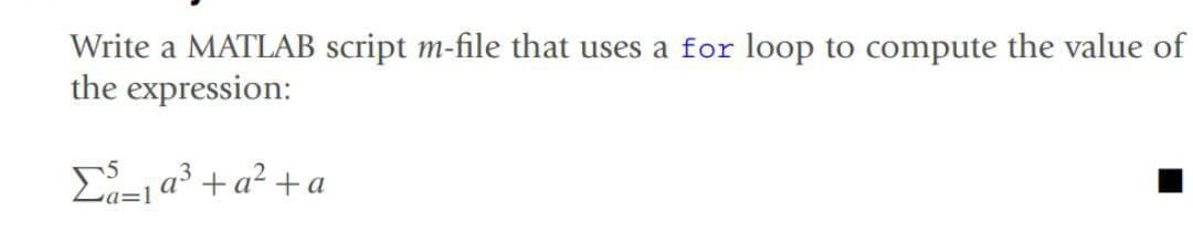 Write a MATLAB script m-file that uses a for loop to compute the value of
the expression:
E=1a³ + a² + a
