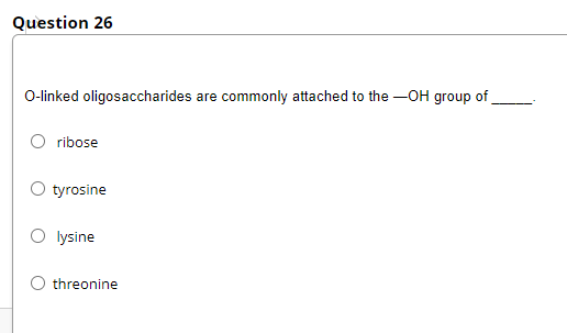 Question 26
O-linked oligosaccharides are commonly attached to the –OH group of
ribose
tyrosine
O lysine
threonine
