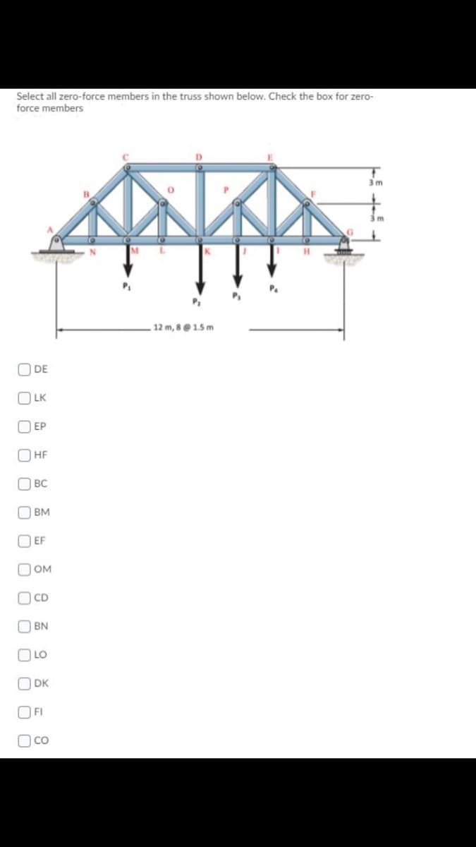 Select all zero-force members in the truss shown below. Check the box for zero-
force members
3m
12 m, 8 @ 1.5 m
O DE
LK
EP
OHF
O BC
O BM
O EF
O OM
O CD
O BN
LO
O DK
FI
O co
O O O O O O 0 0 O 0
