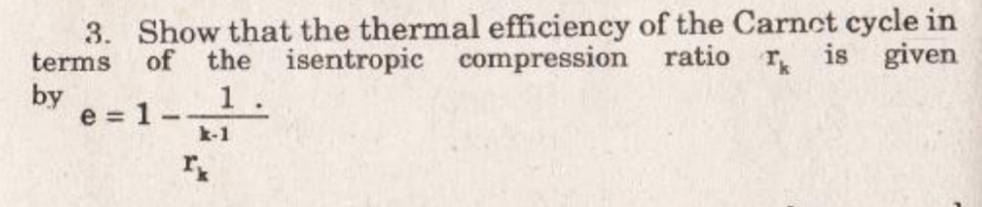 3. Show that the thermal efficiency of the Carnct cycle in
terms
of the isentropic compression ratio r is given
by
e = 1-1.
k-1
