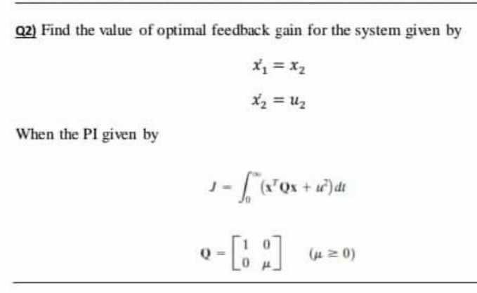 Q2) Find the value of optimal feedback gain for the system given by
X, = x2
X2 = u2
When the PI given by
