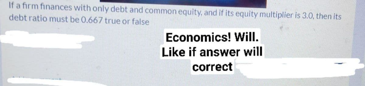 If a firm finances with only debt and common equity, and if its equity multiplier is 3.0, then its
debt ratio must be 0.667 true or false
Economics! Will.
Like if answer will
correct
