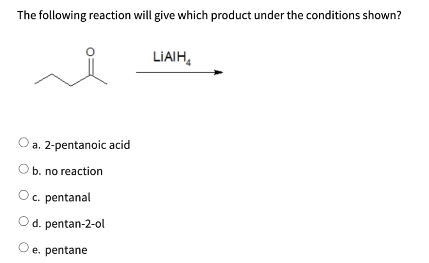 The following reaction will give which product under the conditions shown?
a. 2-pentanoic acid
O b. no reaction
O c. pentanal
O
d. pentan-2-ol
e. pentane
LIAI H