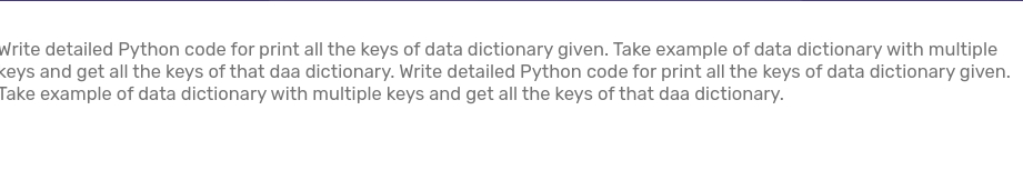 Write detailed Python code for print all the keys of data dictionary given. Take example of data dictionary with multiple
keys and get all the keys of that daa dictionary. Write detailed Python code for print all the keys of data dictionary given.
Take example of data dictionary with multiple keys and get all the keys of that daa dictionary.
