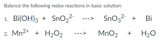 Balance the following redox reactions in basic solution:
1. Bi(OH)3 + SnO2-
SnO32 +
Bi
2. Mn2+ + H2O2
MnO2
H20
+
