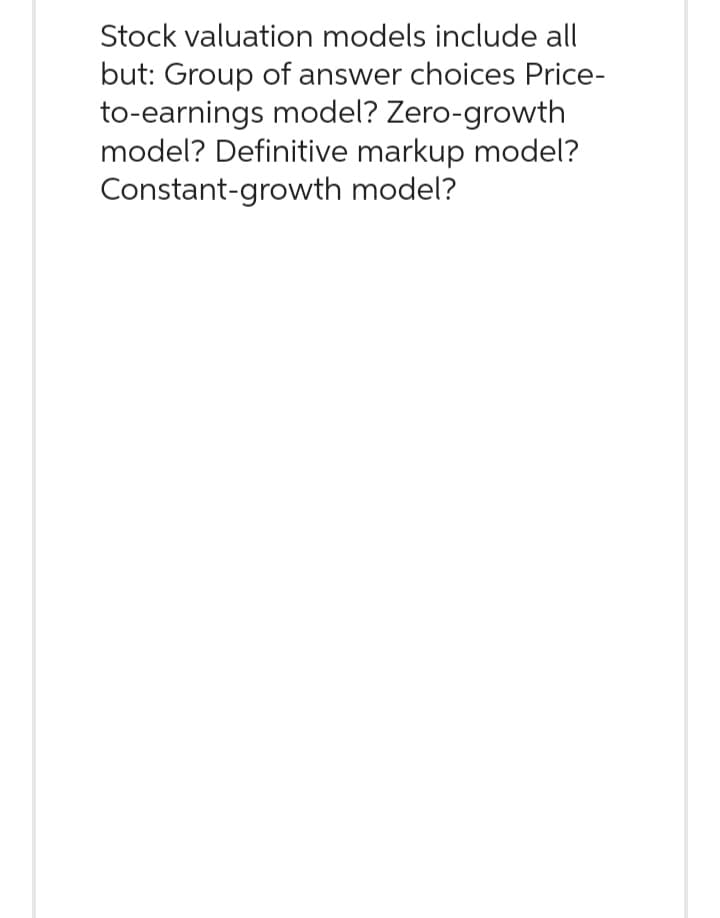 Stock valuation models include all
but: Group of answer choices Price-
to-earnings model? Zero-growth
model? Definitive markup model?
Constant-growth model?