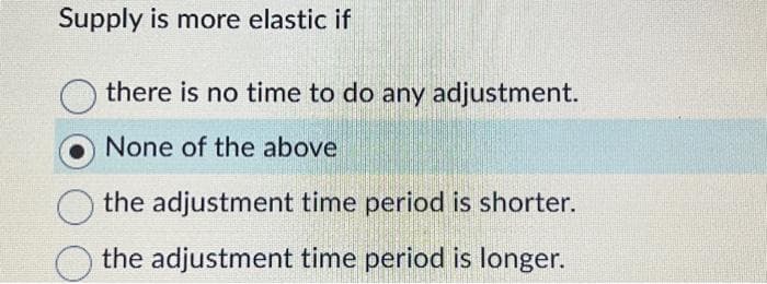 Supply is more elastic if
there is no time to do any adjustment.
None of the above
the adjustment time period is shorter.
the adjustment time period is longer.