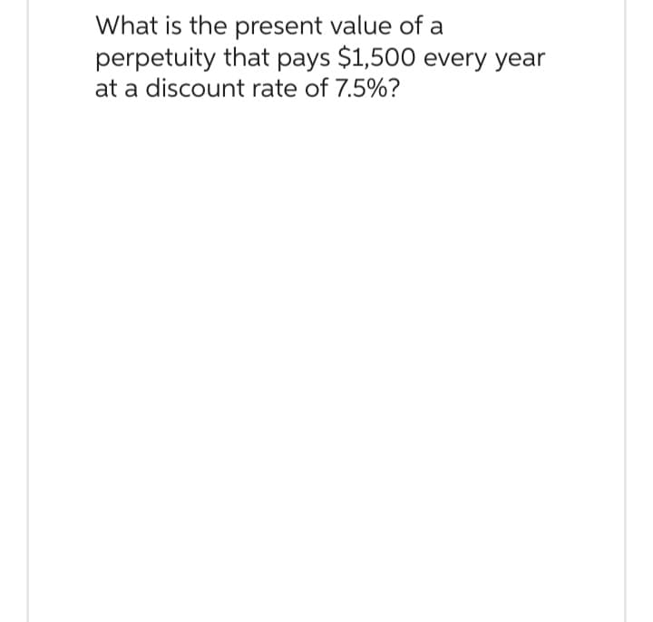 What is the present value of a
perpetuity that pays $1,500 every year
at a discount rate of 7.5%?