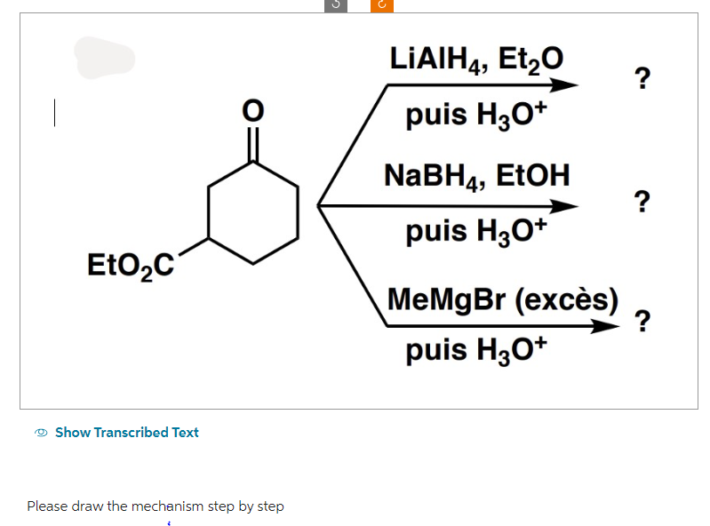 -
EtO₂C
Show Transcribed Text
Please draw the mechanism step by step
LIAIH4, Et₂O
puis H3O+
NaBH4, EtOH
puis H3O+
MeMgBr (excès)
puis H3O+
?
?
?