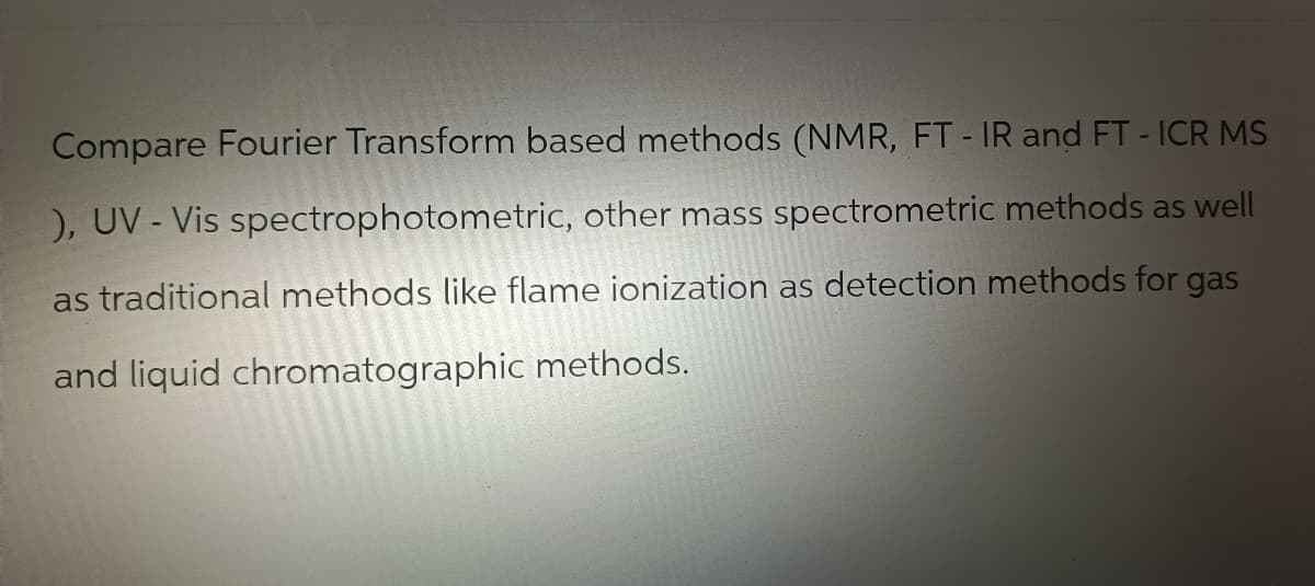 Compare Fourier Transform based methods (NMR, FT-IR and FT - ICR MS
), UV-Vis spectrophotometric, other mass spectrometric methods as well
as traditional methods like flame ionization as detection methods for gas
and liquid chromatographic methods.