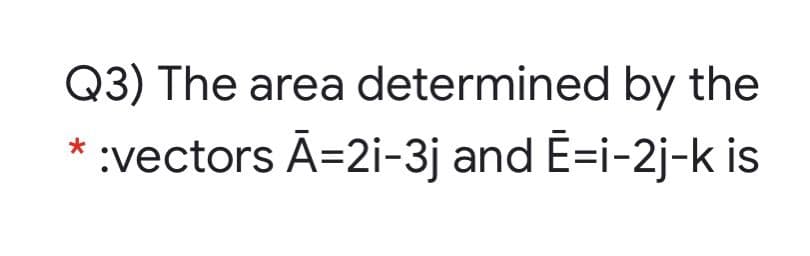 Q3) The area determined by the
:vectors Ã=2i-3j and E=i-2j-k is
*
