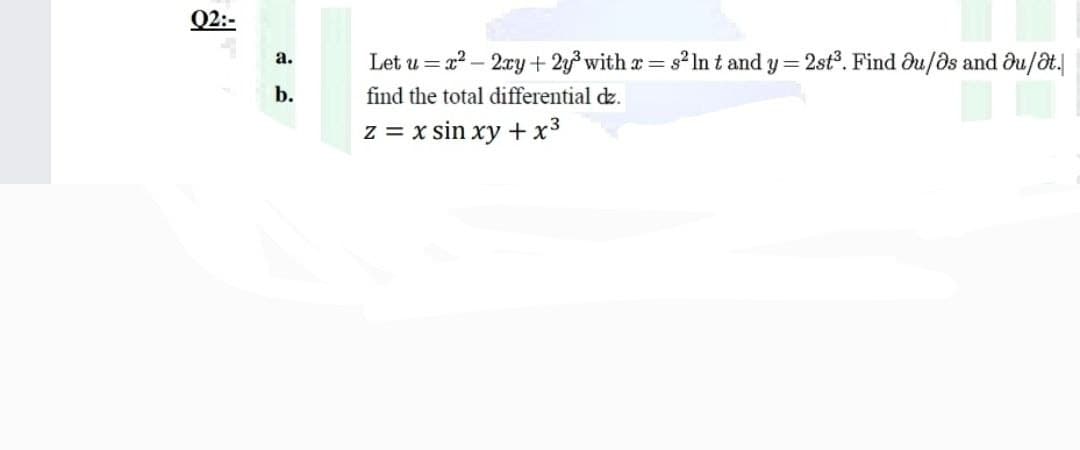 02:-
a.
b.
Let u=x²-2xy + 2y³ with x = s² ln t and y = 2st³. Find ou/os and au/ât.
find the total differential dz.
z = x sin xy + x³