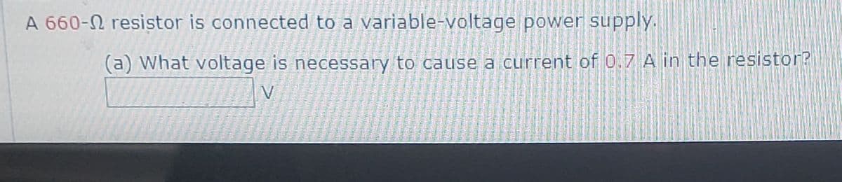 A 660-N resistor is connected to a variable-voltage power supply.
(a) What voltage is necessary to cause a current of 0.7 A in the resistor?
V.
