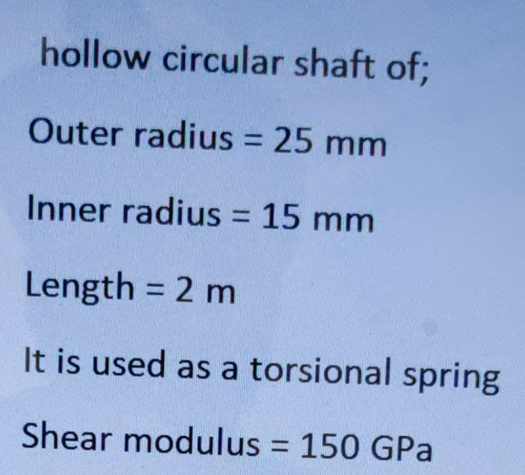 hollow circular shaft of;
Outer radius = 25 mm
Inner radius 15 mm
%3D
Length = 2 m
It is used as a torsional spring
Shear modulus = 150 GPa
