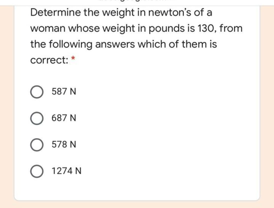 Determine the weight in newton's of a
woman whose weight in pounds is 130, from
the following answers which of them is
correct:
587 N
687 N
578 N
1274 N
