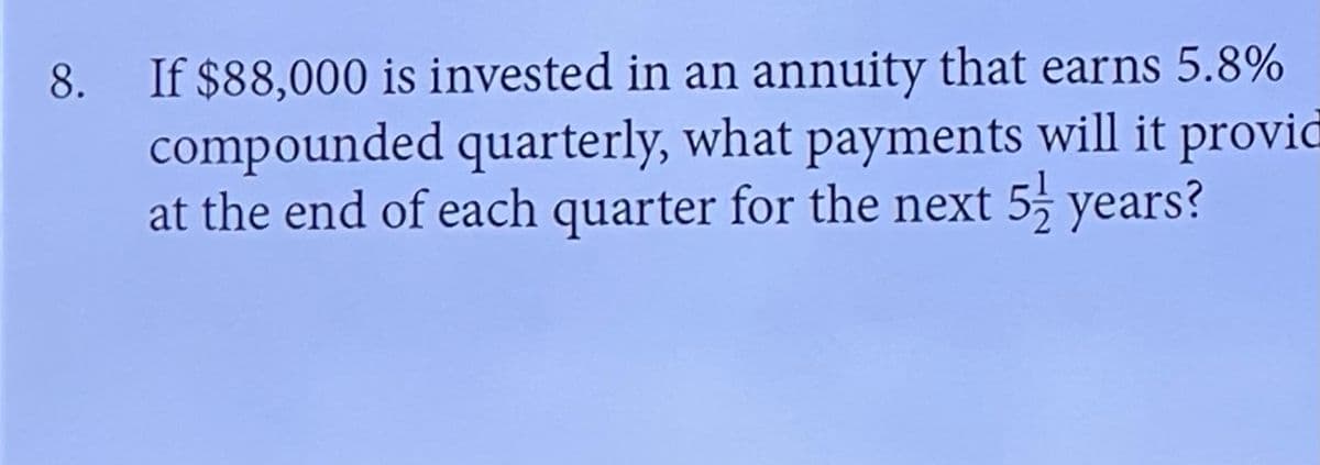8.
If $88,000 is invested in an annuity that earns 5.8%
compounded quarterly, what payments will it provid
at the end of each quarter for the next 5 years?