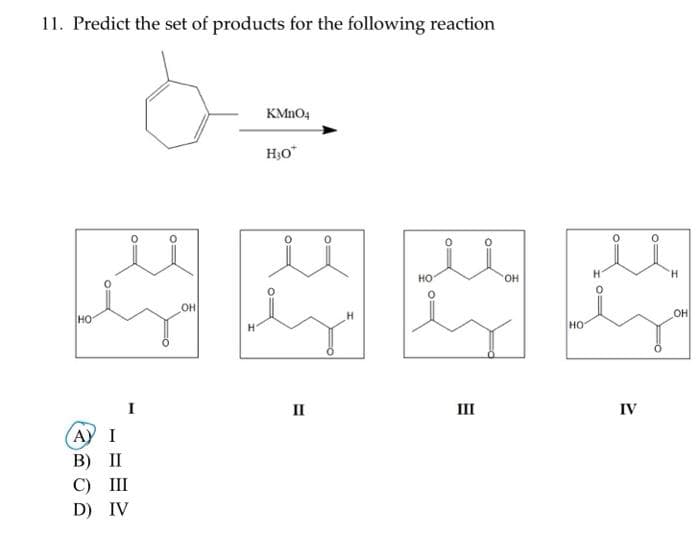 11. Predict the set of products for the following reaction
о
НО
AY I
B) II
C) III
D) IV
OH
Н
KMnO4
нзо
=
H
НО
III
OH
HO
IV
H
OH