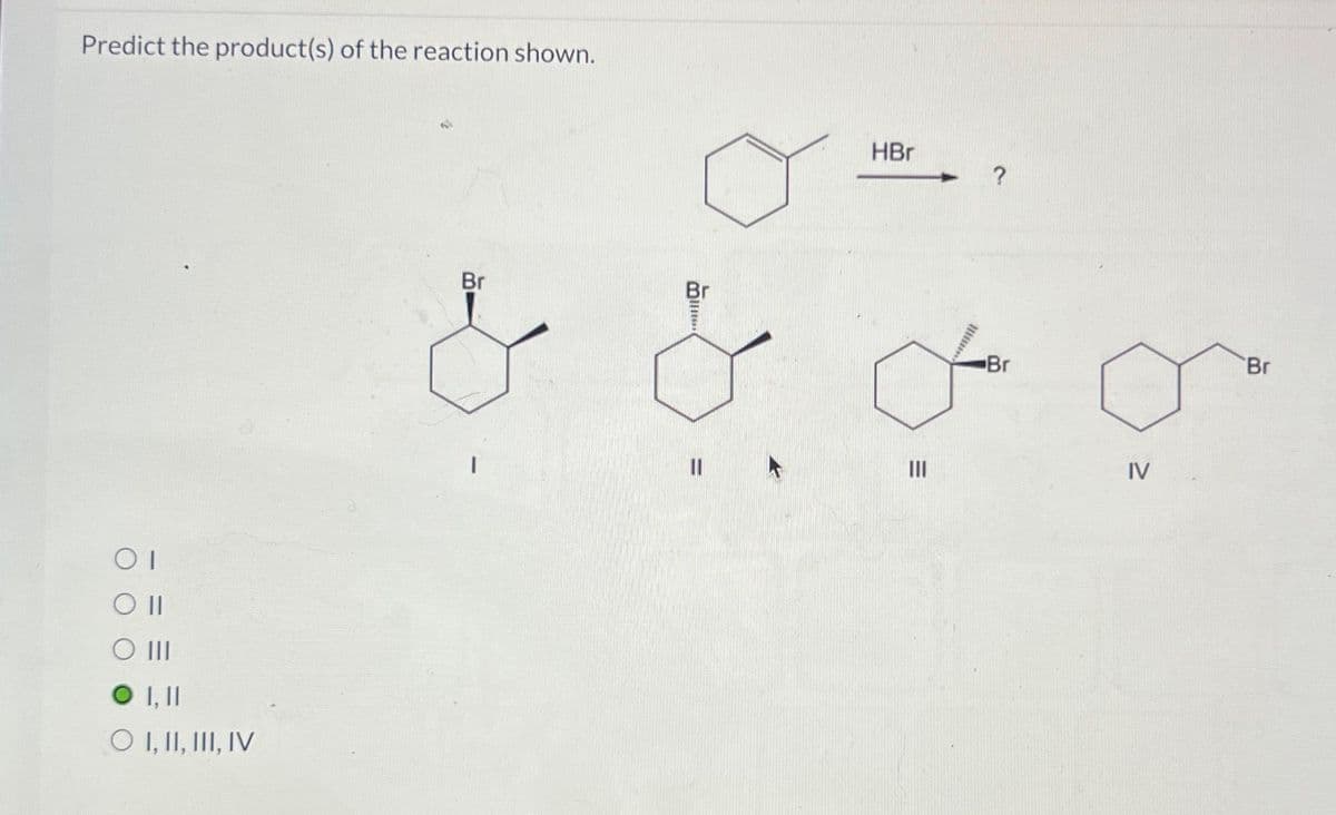 Predict the product(s) of the reaction shown.
OT
O II
O III
0 .. ||
O L. II. III, IV
Br
HBr
من من من من
""
?
|||
Br
IV