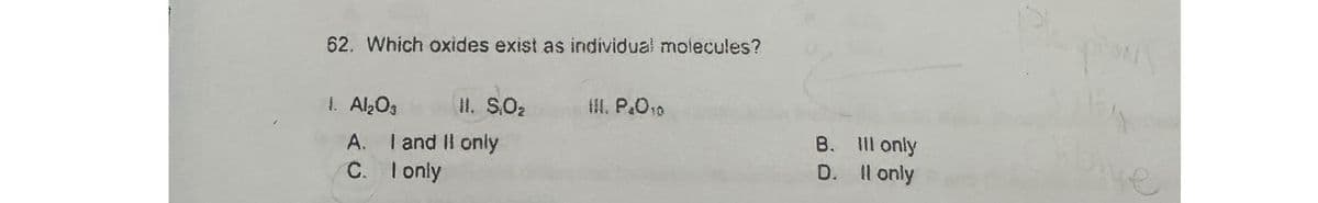 62. Which oxides exist as individual molecules?
1. Al₂O3
A.
C.
II. S.O%
I and II only
I only
III. P.010
B.
D.
Ill only
Il only