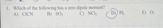 1. Which of the following has a zero dipole moment?
A) CICN
B) SO₂
C) NCI,
D)) Pls
E) 0,