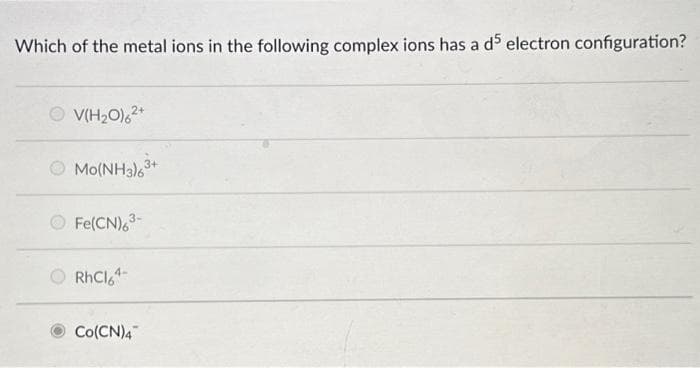 Which of the metal ions in the following complex ions has a d5 electron configuration?
V(H₂O)62+
Mo(NH3)6³
3-
Fe(CN)6³-
RhC164-
Co(CN)4