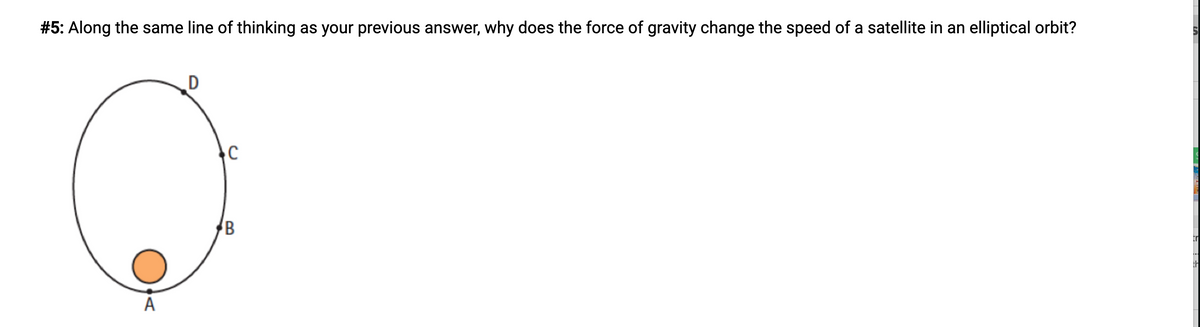 #5: Along the same line of thinking as your previous answer, why does the force of gravity change the speed of a satellite in an elliptical orbit?
A

